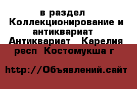  в раздел : Коллекционирование и антиквариат » Антиквариат . Карелия респ.,Костомукша г.